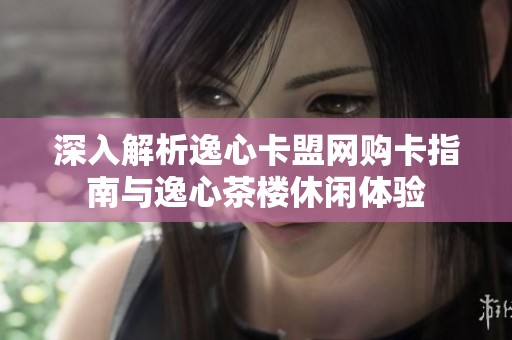 深入解析逸心卡盟网购卡指南与逸心茶楼休闲体验 深入解析逸心卡盟网购卡指南与逸心茶楼休闲体验