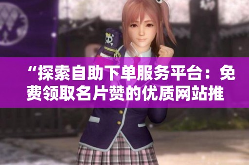 “探索自助下单服务平台:免费领取名片赞的优质网站推荐与资讯” “探索自助下单服务平台:免费领取名片赞的优质网站推荐与资讯”