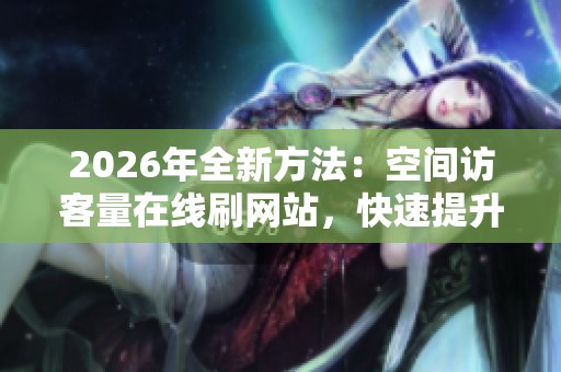 2026年全新方法:空间访客量在线刷网站,快速提升人气曝光 2026年全新方法:空间访客量在线刷网站,快速提升人气曝光