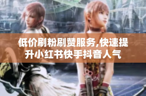 低价刷粉刷赞服务,快速提升小红书快手抖音人气 低价刷粉刷赞服务,快速提升小红书快手抖音人气