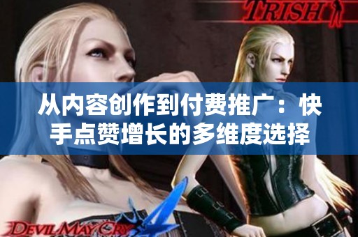 从内容创作到付费推广:快手点赞增长的多维度选择 从内容创作到付费推广:快手点赞增长的多维度选择