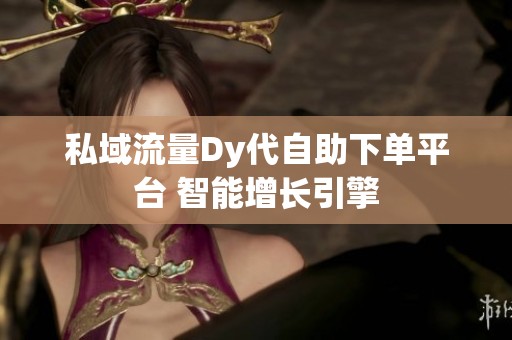私域流量Dy代自助下单平台 智能增长引擎 私域流量Dy代自助下单平台 智能增长引擎