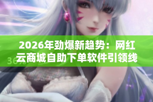 2026年劲爆新趋势：网红云商城自助下单软件引领线上交易变革