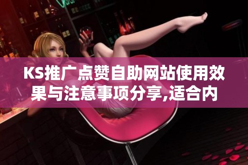 KS推广点赞自助网站使用效果与注意事项分享,适合内容推广初期获取 KS推广点赞自助网站使用效果与注意事项分享,适合内容推广初期获取