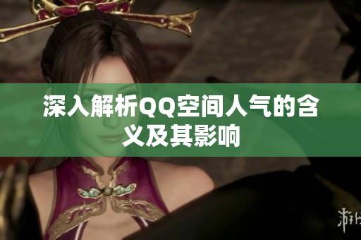 深入解析QQ空间人气的含义及其影响 深入解析QQ空间人气的含义及其影响