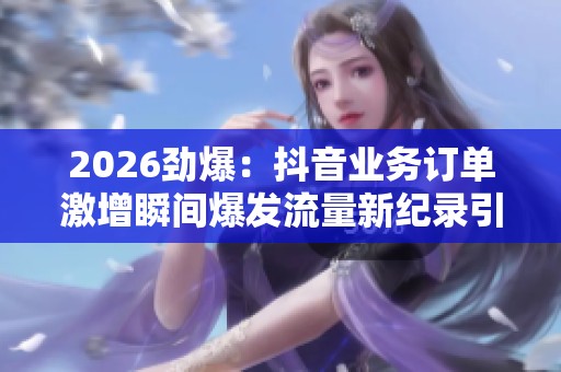 2026劲爆:抖音业务订单激增瞬间爆发流量新纪录引发行业关注个性化 2026劲爆:抖音业务订单激增瞬间爆发流量新纪录引发行业关注个性化