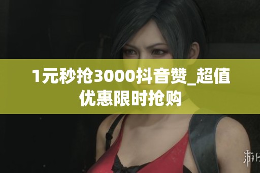 1元秒抢3000抖音赞_超值优惠限时抢购 1元秒抢3000抖音赞_超值优惠限时抢购