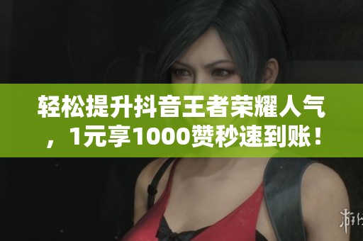 轻松提升抖音王者荣耀人气,1元享1000赞秒速到账! 轻松提升抖音王者荣耀人气,1元享1000赞秒速到账!