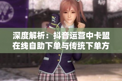 深度解析:抖音运营中卡盟在线自助下单与传统下单方式的优劣对比 深度解析:抖音运营中卡盟在线自助下单与传统下单方式的优劣对比