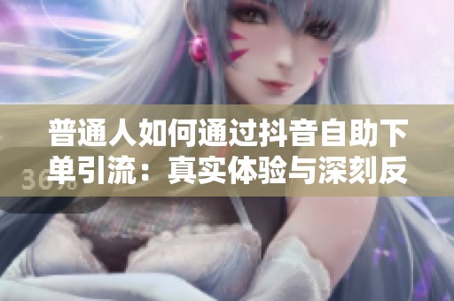 普通人如何通过抖音自助下单引流:真实体验与深刻反思 普通人如何通过抖音自助下单引流:真实体验与深刻反思