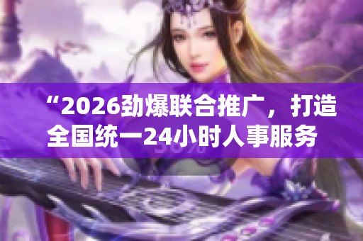 “2026劲爆联合推广,打造全国统一24小时人事服务平台” “2026劲爆联合推广,打造全国统一24小时人事服务平台”
