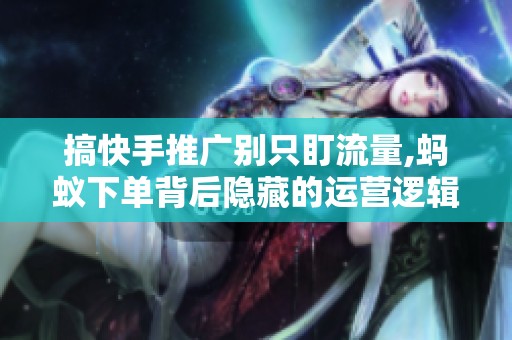 搞快手推广别只盯流量,蚂蚁下单背后隐藏的运营逻辑 搞快手推广别只盯流量,蚂蚁下单背后隐藏的运营逻辑