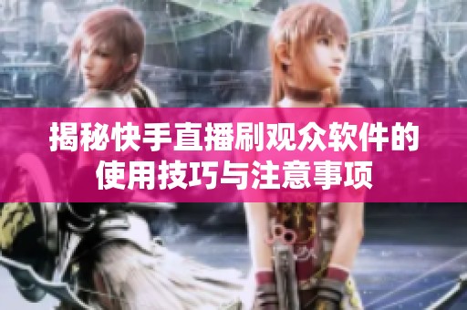 揭秘快手直播刷观众软件的使用技巧与注意事项 揭秘快手直播刷观众软件的使用技巧与注意事项