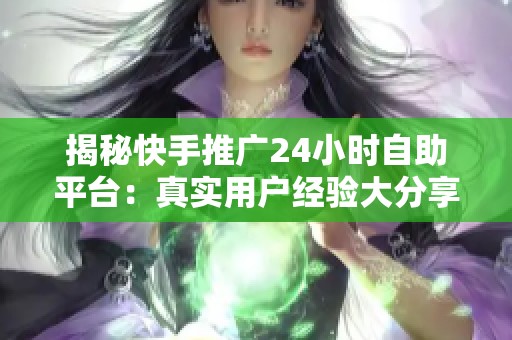 揭秘快手推广24小时自助平台:真实用户经验大分享,究竟效果如何? 揭秘快手推广24小时自助平台:真实用户经验大分享,究竟效果如何?