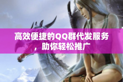 高效便捷的QQ群代发服务,助你轻松推广 高效便捷的QQ群代发服务,助你轻松推广