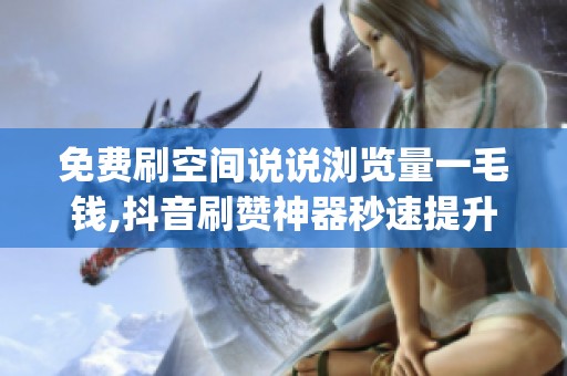 免费刷空间说说浏览量一毛钱,抖音刷赞神器秒速提升_资讯 免费刷空间说说浏览量一毛钱,抖音刷赞神器秒速提升_资讯