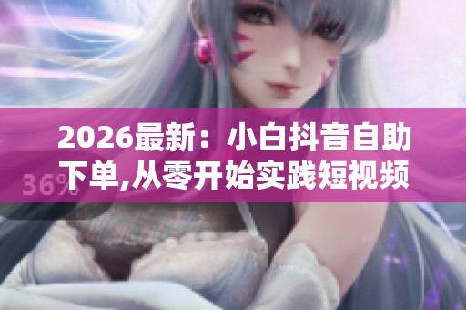 2026最新:小白抖音自助下单,从零开始实践短视频平台自主购物指南 2026最新:小白抖音自助下单,从零开始实践短视频平台自主购物指南