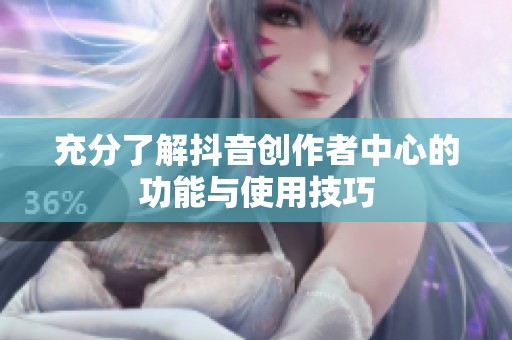 充分了解抖音创作者中心的功能与使用技巧 充分了解抖音创作者中心的功能与使用技巧