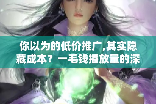 你以为的低价推广,其实隐藏成本?一毛钱播放量的深层逻辑 你以为的低价推广,其实隐藏成本?一毛钱播放量的深层逻辑