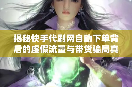 揭秘快手代刷网自助下单背后的虚假流量与带货骗局真相 揭秘快手代刷网自助下单背后的虚假流量与带货骗局真相