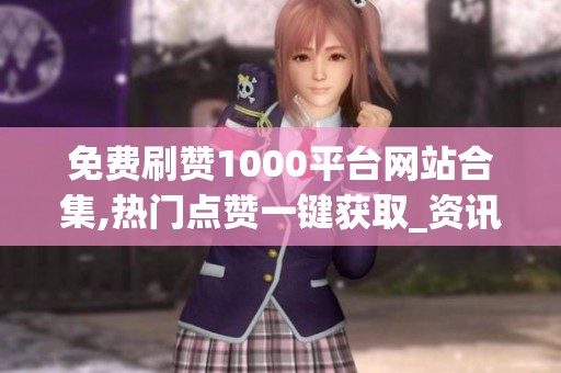 免费刷赞1000平台网站合集,热门点赞一键获取_资讯 免费刷赞1000平台网站合集,热门点赞一键获取_资讯