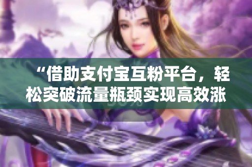“借助支付宝互粉平台,轻松突破流量瓶颈实现高效涨粉互动” “借助支付宝互粉平台,轻松突破流量瓶颈实现高效涨粉互动”