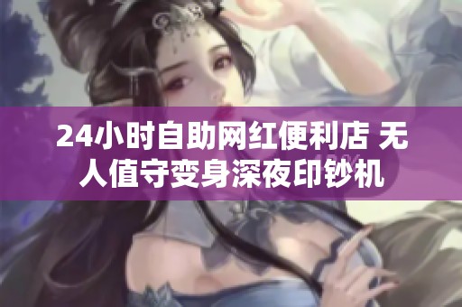 24小时自助网红便利店 无人值守变身深夜印钞机 24小时自助网红便利店 无人值守变身深夜印钞机