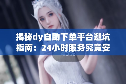 揭秘dy自助下单平台避坑指南:24小时服务究竟安全可靠吗? 揭秘dy自助下单平台避坑指南:24小时服务究竟安全可靠吗?