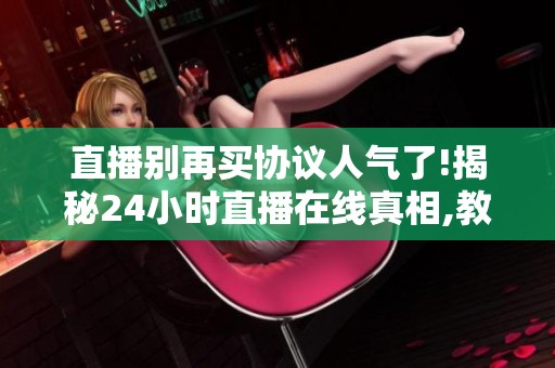 直播别再买协议人气了!揭秘24小时直播在线真相,教你合规提升人气 直播别再买协议人气了!揭秘24小时直播在线真相,教你合规提升人气