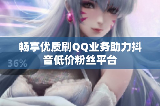 畅享优质刷QQ业务助力抖音低价粉丝平台 畅享优质刷QQ业务助力抖音低价粉丝平台