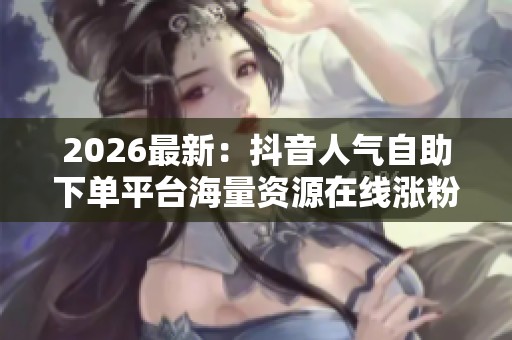 2026最新:抖音人气自助下单平台海量资源在线涨粉互动人气飙升一键 2026最新:抖音人气自助下单平台海量资源在线涨粉互动人气飙升一键
