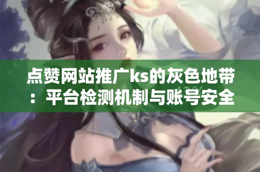 点赞网站推广ks的灰色地带:平台检测机制与账号安全的平衡术 点赞网站推广ks的灰色地带:平台检测机制与账号安全的平衡术