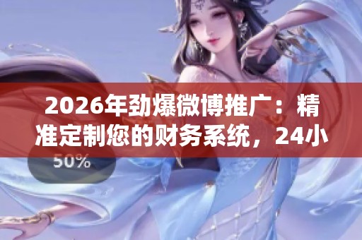 2026年劲爆微博推广:精准定制您的财务系统,24小时全国400客服服务无忧保障 2026年劲爆微博推广:精准定制您的财务系统,24小时全国400客服服务无忧保障