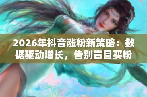 2026年抖音涨粉新策略:数据驱动增长,告别盲目买粉时代 2026年抖音涨粉新策略:数据驱动增长,告别盲目买粉时代