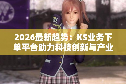 2026最新趋势:KS业务下单平台助力科技创新与产业智能化变革 2026最新趋势:KS业务下单平台助力科技创新与产业智能化变革