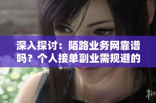 深入探讨:陌路业务网靠谱吗?个人接单副业需规避的常见陷阱 深入探讨:陌路业务网靠谱吗?个人接单副业需规避的常见陷阱