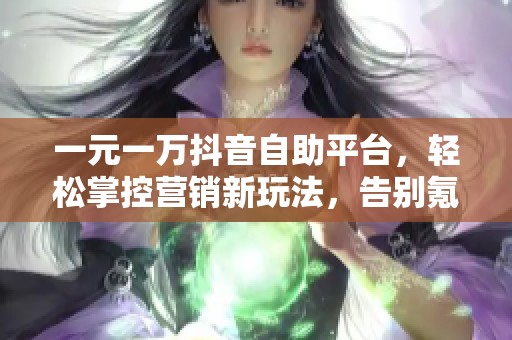 一元一万抖音自助平台,轻松掌控营销新玩法,告别氪金盲区 一元一万抖音自助平台,轻松掌控营销新玩法,告别氪金盲区