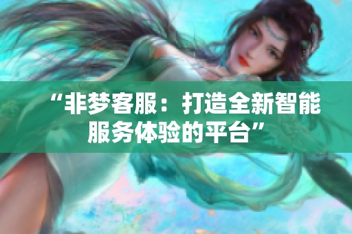 “非梦客服：打造全新智能服务体验的平台”