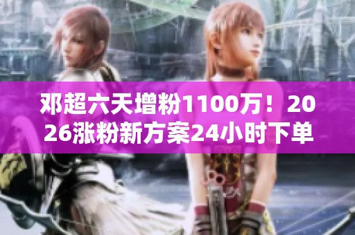 邓超六天增粉1100万!2026涨粉新方案24小时下单解密 邓超六天增粉1100万!2026涨粉新方案24小时下单解密