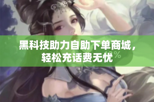 黑科技助力自助下单商城,轻松充话费无忧 黑科技助力自助下单商城,轻松充话费无忧
