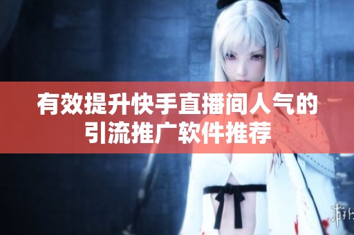 有效提升快手直播间人气的引流推广软件推荐 有效提升快手直播间人气的引流推广软件推荐