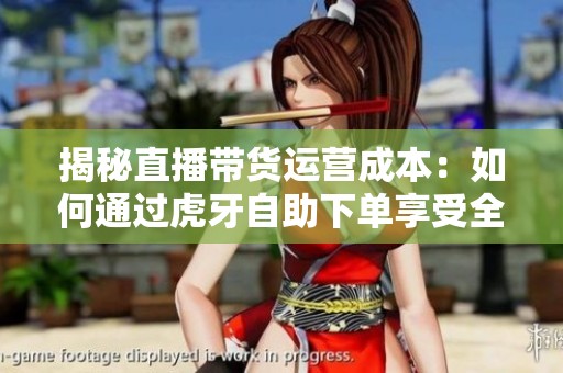 揭秘直播带货运营成本:如何通过虎牙自助下单享受全网最低价 揭秘直播带货运营成本:如何通过虎牙自助下单享受全网最低价