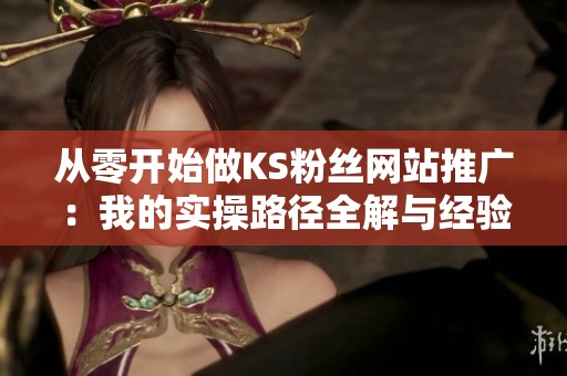 从零开始做KS粉丝网站推广:我的实操路径全解与经验分享 从零开始做KS粉丝网站推广:我的实操路径全解与经验分享