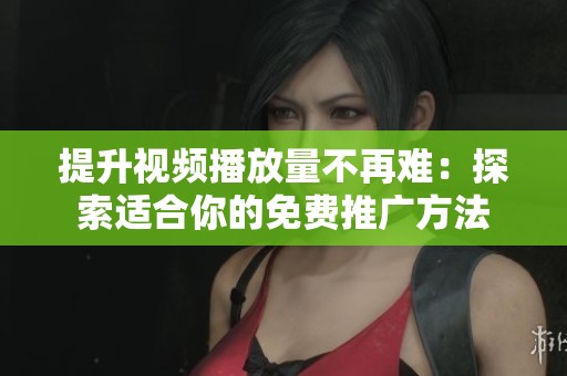 提升视频播放量不再难:探索适合你的免费推广方法 提升视频播放量不再难:探索适合你的免费推广方法