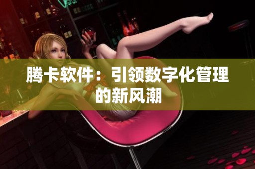 腾卡软件:引领数字化管理的新风潮 腾卡软件:引领数字化管理的新风潮