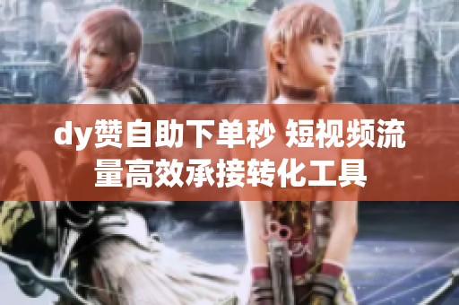 dy赞自助下单秒 短视频流量高效承接转化工具 dy赞自助下单秒 短视频流量高效承接转化工具