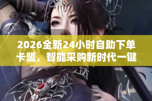 2026全新24小时自助下单卡盟,智能采购新时代一键高效便捷解决方案 2026全新24小时自助下单卡盟,智能采购新时代一键高效便捷解决方案