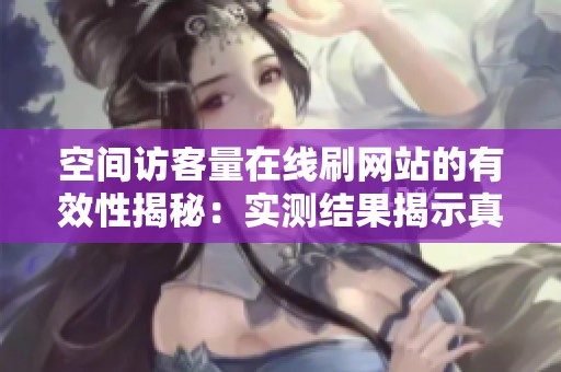 空间访客量在线刷网站的有效性揭秘:实测结果揭示真相 空间访客量在线刷网站的有效性揭秘:实测结果揭示真相