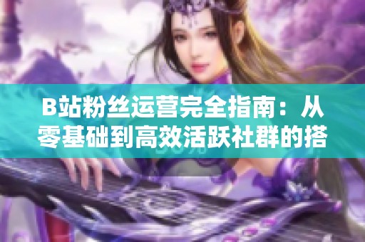 B站粉丝运营完全指南:从零基础到高效活跃社群的搭建秘诀 B站粉丝运营完全指南:从零基础到高效活跃社群的搭建秘诀