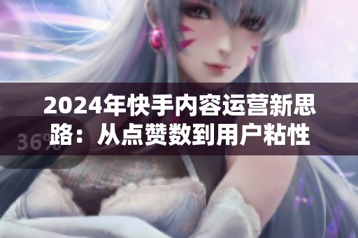 2024年快手内容运营新思路:从点赞数到用户粘性 2024年快手内容运营新思路:从点赞数到用户粘性